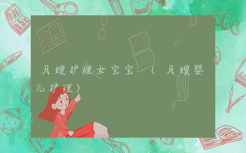 月嫂护理女宝宝 (月嫂婴儿护理)